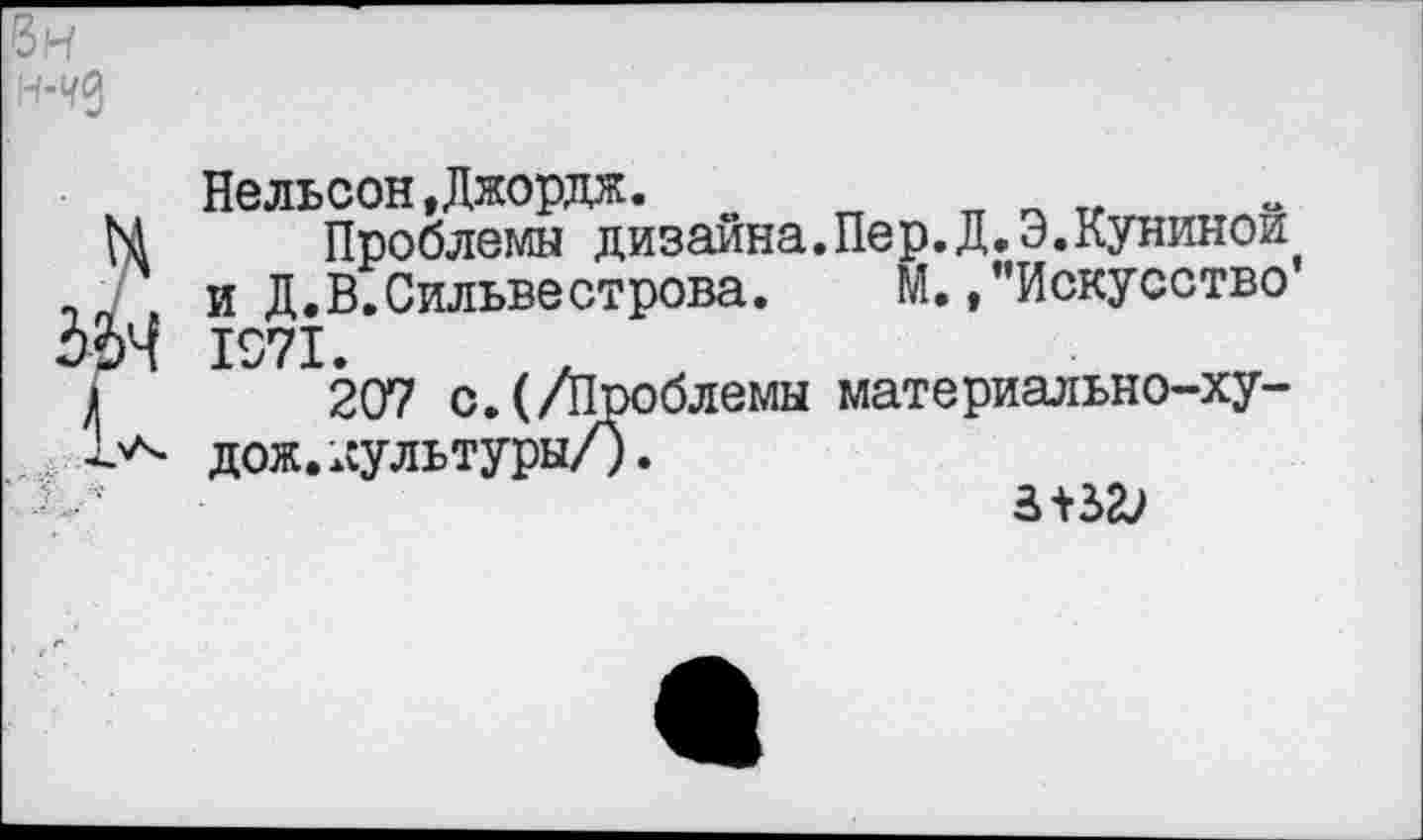 ﻿вн
Нельсон»Джордж.
М Проблем« дизайна.Пер.Д.Э.Кунинои ,7 и Д.В.Сильвестрова. М./’Искусство 1971.
»	207 с.(/Проблемы материально-ху-
дож.культуры/)
